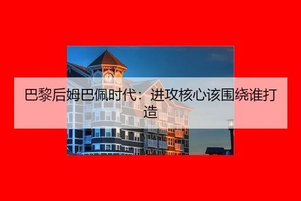 巴黎后姆巴佩时代:进攻核心该围绕谁打造