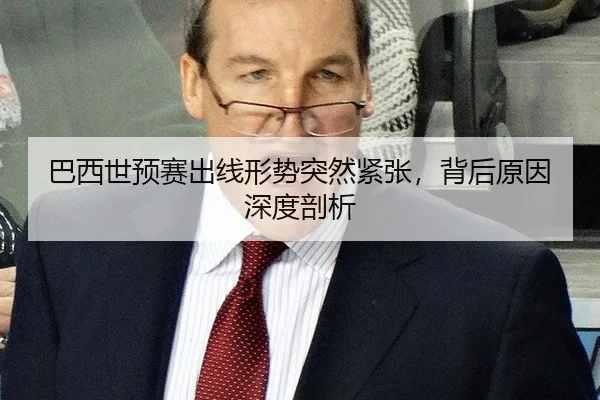 巴西世预赛出线形势突然紧张，背后原因深度剖析