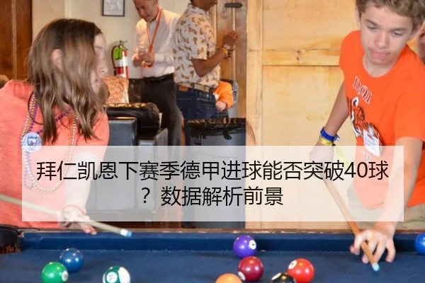 拜仁凯恩下赛季德甲进球能否突破40球？数据解析前景